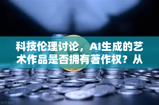 科技伦理讨论，AI生成的艺术作品是否拥有著作权？从欧易交易所官网视角探析数字时代的法律边界