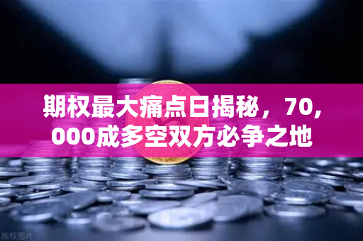 期权最大痛点日揭秘，70,000成多空双方必争之地