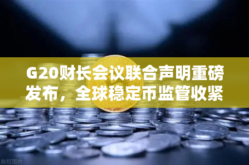 G20财长会议联合声明重磅发布，全球稳定币监管收紧，欧易交易所合规前行