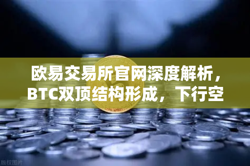 欧易交易所官网深度解析，BTC双顶结构形成，下行空间已打开