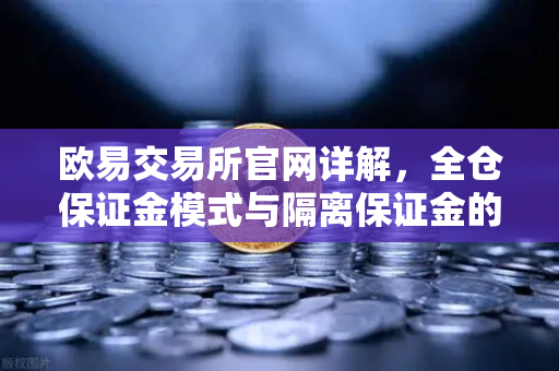 欧易交易所官网详解，全仓保证金模式与隔离保证金的全面对比-第1张图片-欧易交易所