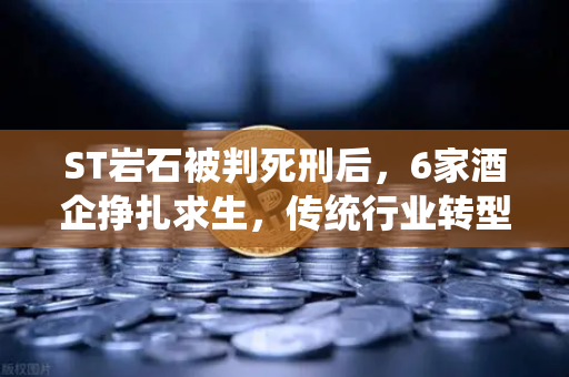 ST岩石被判死刑后，6家酒企挣扎求生，传统行业转型Web3的困局与出路