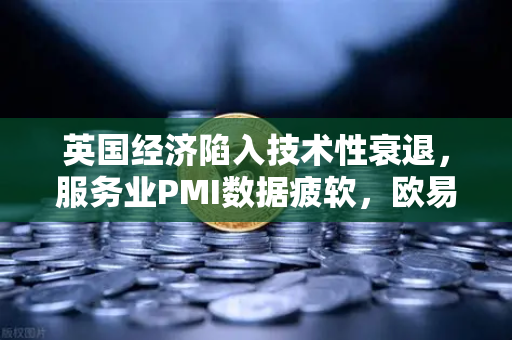 英国经济陷入技术性衰退，服务业PMI数据疲软，欧易交易所官网深度解析全球投资新趋势