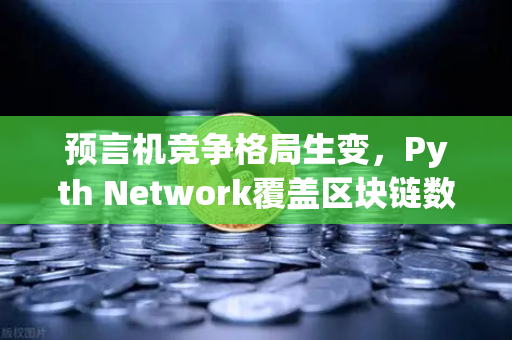预言机竞争格局生变，Pyth Network覆盖区块链数量超越Chainlink，欧易交易所生态迎来新变量