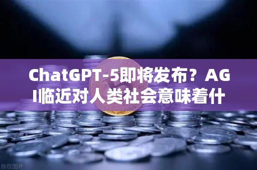 ChatGPT-5即将发布？AGI临近对人类社会意味着什么—从欧易交易所官网看技术变革下的机遇与挑战