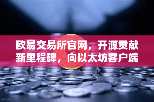 欧易交易所官网，开源贡献新里程碑，向以太坊客户端Geth提交代码优化