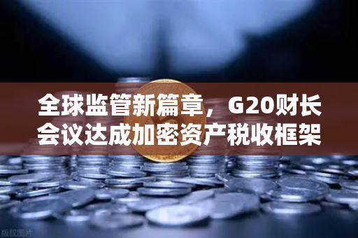 全球监管新篇章，G20财长会议达成加密资产税收框架共识，欧易交易所如何应对？
