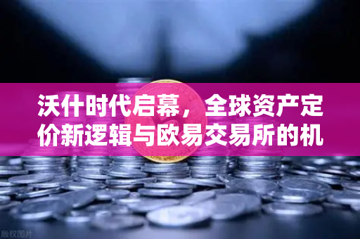 沃什时代启幕，全球资产定价新逻辑与欧易交易所的机遇洞察