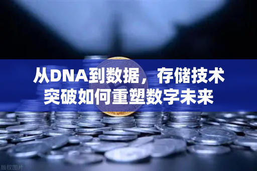 从DNA到数据，存储技术突破如何重塑数字未来