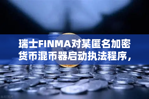 瑞士FINMA对某匿名加密货币混币器启动执法程序，欧易交易所合规启示录