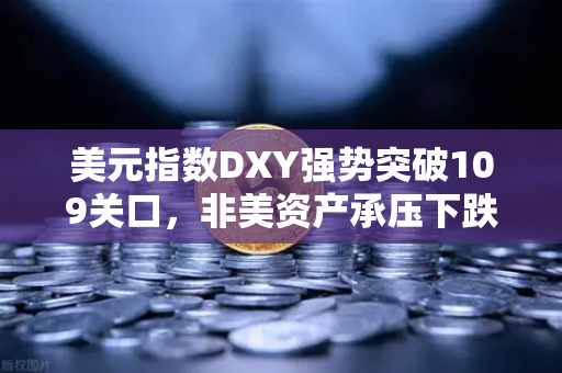 美元指数DXY强势突破109关口，非美资产承压下跌，欧易交易所官网解读市场风向