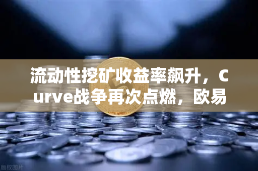 流动性挖矿收益率飙升，Curve战争再次点燃，欧易交易所官网深度解析