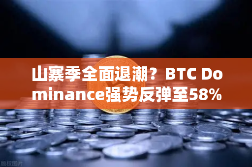 山寨季全面退潮？BTC Dominance强势反弹至58%上方，市场风向标已变？