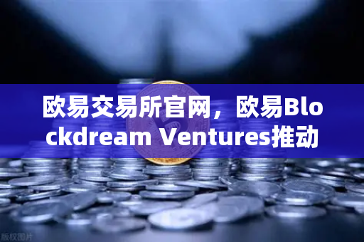 欧易交易所官网，欧易Blockdream Ventures推动加密经济繁荣—全球黑客马拉松盛况深度解析