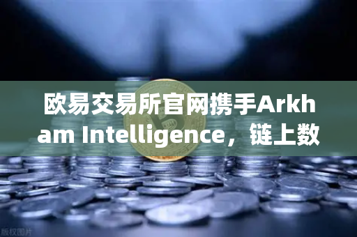 欧易交易所官网携手Arkham Intelligence，链上数据分析工具教程，可视化追踪资金流向