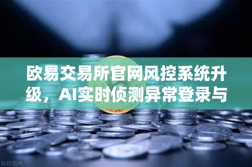 欧易交易所官网风控系统升级，AI实时侦测异常登录与提币行为，守护用户资产安全