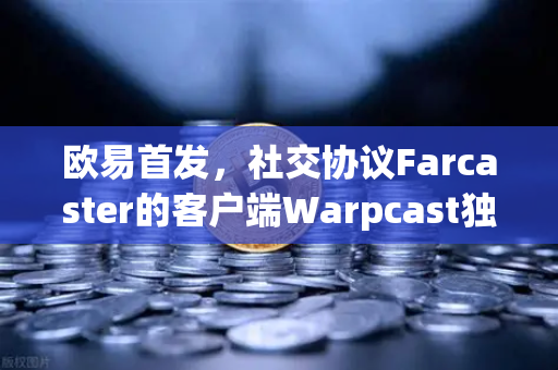 欧易首发，社交协议Farcaster的客户端Warpcast独家上线—Web3社交新纪元开启