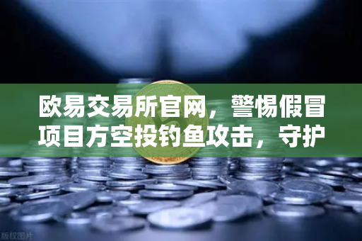 欧易交易所官网，警惕假冒项目方空投钓鱼攻击，守护数字资产安全