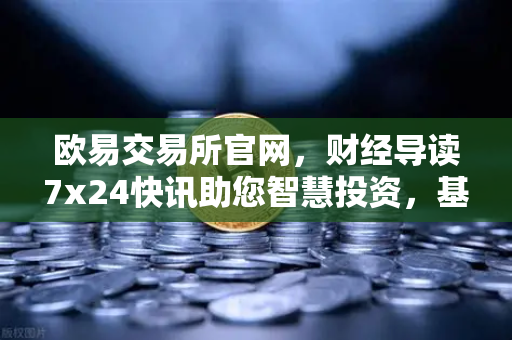 欧易交易所官网，财经导读7x24快讯助您智慧投资，基金买入费1折起