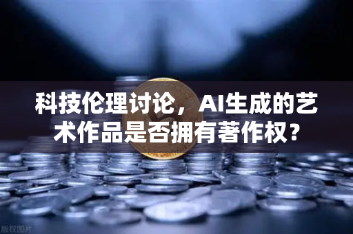 科技伦理讨论，AI生成的艺术作品是否拥有著作权？