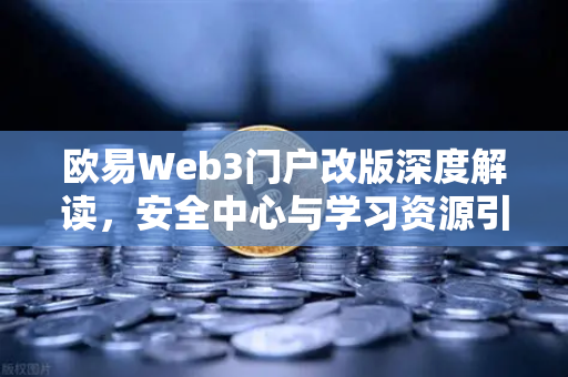 欧易Web3门户改版深度解读，安全中心与学习资源引领行业新标准