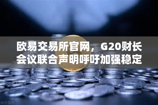 欧易交易所官网，G20财长会议联合声明呼吁加强稳定币发行方监管，行业迎合规新格局