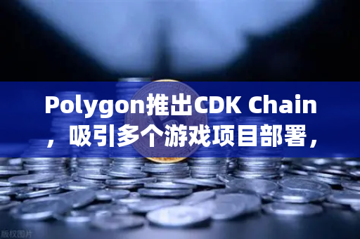 Polygon推出CDK Chain，吸引多个游戏项目部署，重塑链游生态新格局