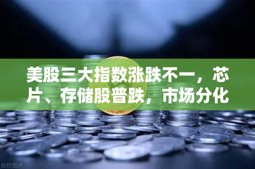 美股三大指数涨跌不一，芯片、存储股普跌，市场分化加剧背后的深层逻辑