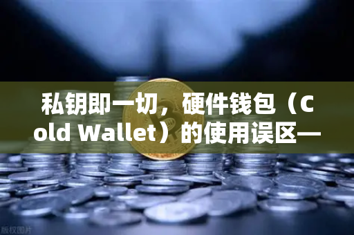 私钥即一切，硬件钱包（Cold Wallet）的使用误区—从欧易交易所视角解析数字资产安全