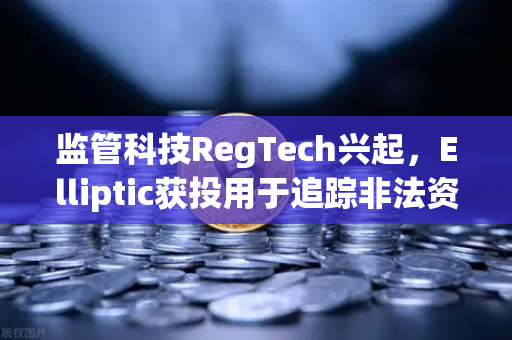 监管科技RegTech兴起，Elliptic获投用于追踪非法资金，欧易交易所如何应对合规新挑战？