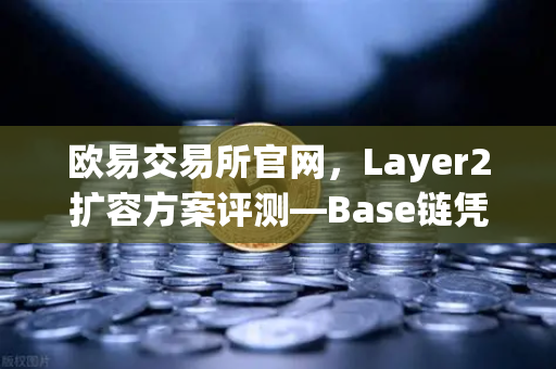 欧易交易所官网，Layer2扩容方案评测—Base链凭Coinbase背景强势崛起