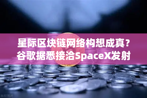 星际区块链网络构想成真？谷歌据悉接洽SpaceX发射轨道数据中心
