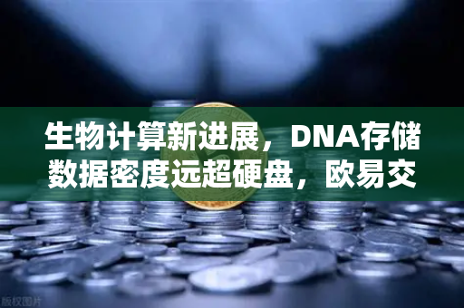 生物计算新进展，DNA存储数据密度远超硬盘，欧易交易所官网解读技术革命