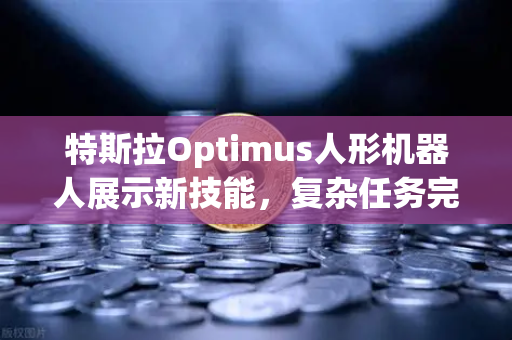 特斯拉Optimus人形机器人展示新技能，复杂任务完成能力引发行业变革