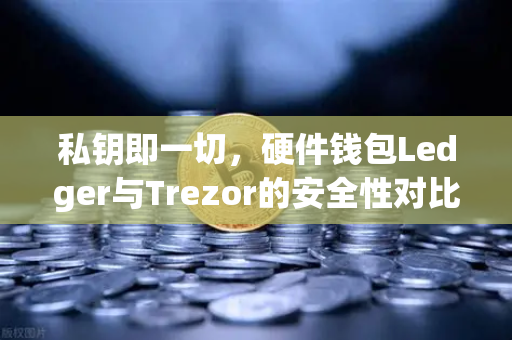 私钥即一切，硬件钱包Ledger与Trezor的安全性对比—欧易交易所官网深度解析