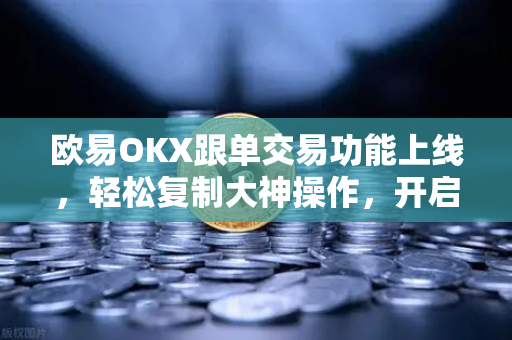 欧易OKX跟单交易功能上线，轻松复制大神操作，开启智能投资新纪元