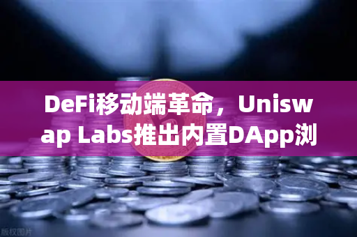 DeFi移动端革命，Uniswap Labs推出内置DApp浏览器的移动端钱包，欧易交易所生态再添新动力