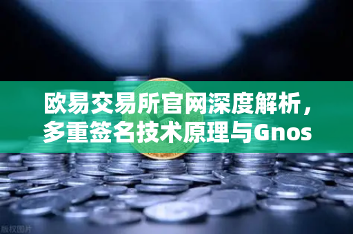 欧易交易所官网深度解析，多重签名技术原理与Gnosis Safe如何保障DAO资金安全