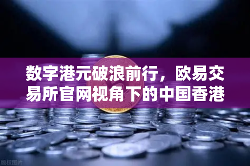 数字港元破浪前行，欧易交易所官网视角下的中国香港金管局零售层面试点解析