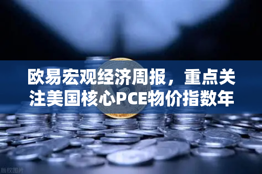 欧易宏观经济周报，重点关注美国核心PCE物价指数年率—市场风向标与投资策略解析
