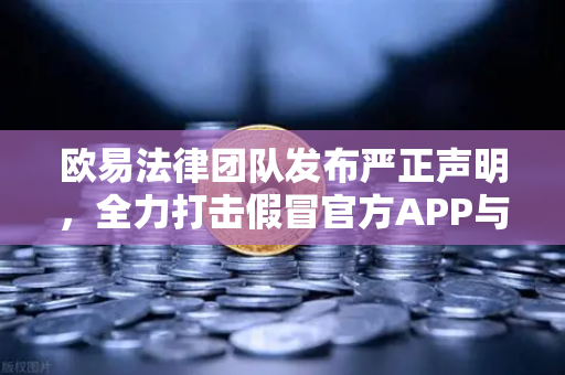 欧易法律团队发布严正声明，全力打击假冒官方APP与钓鱼网站，守护用户资产安全