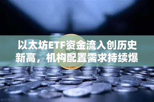 以太坊ETF资金流入创历史新高，机构配置需求持续爆发，数字资产新时代已至