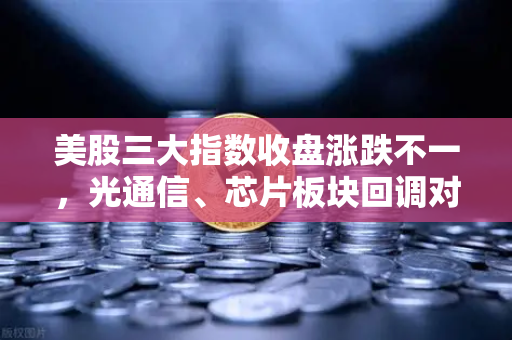 美股三大指数收盘涨跌不一，光通信、芯片板块回调对加密科技股的传导效应解析