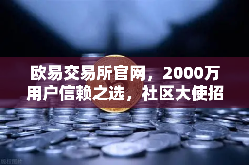 欧易交易所官网，2000万用户信赖之选，社区大使招募计划正式启动