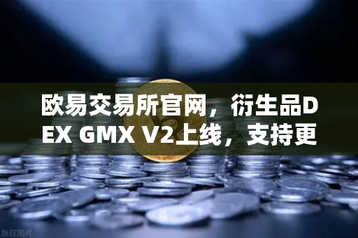 欧易交易所官网，衍生品DEX GMX V2上线，支持更多长尾资产交易开启新篇章-第1张图片-欧易交易所