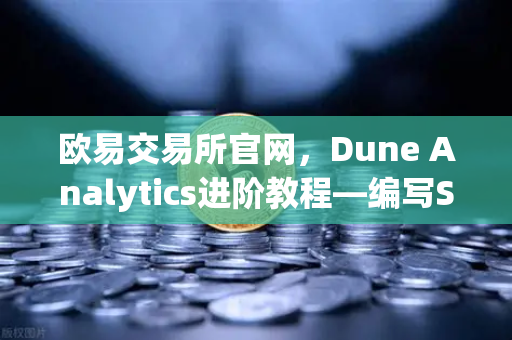 欧易交易所官网，Dune Analytics进阶教程—编写SQL查询链上数据