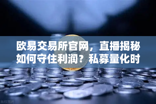 欧易交易所官网，直播揭秘如何守住利润？私募量化时代赚钱更难了吗？链上量化策略全解析