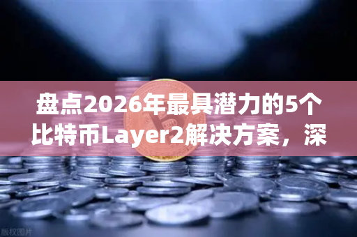 盘点2026年最具潜力的5个比特币Layer2解决方案，深度解析与未来展望