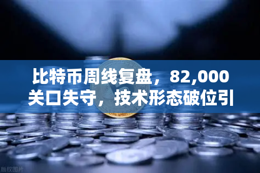 比特币周线复盘，82,000关口失守，技术形态破位引发抛售潮