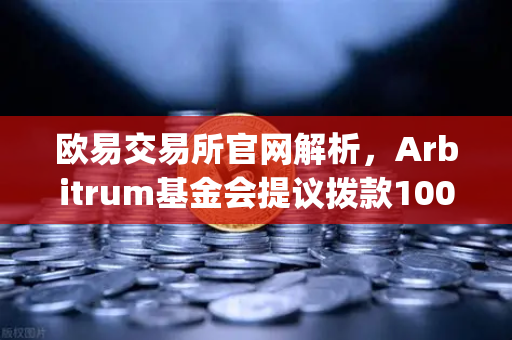 欧易交易所官网解析，Arbitrum基金会提议拨款1000万美元激励开发者，Layer2生态迎重大利好